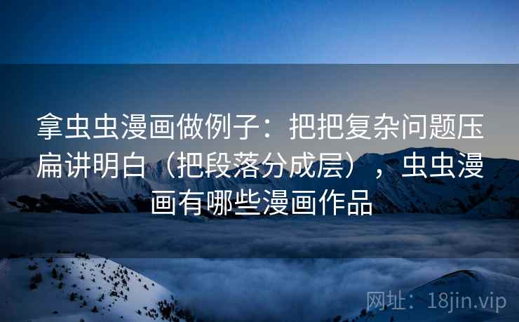 拿虫虫漫画做例子：把把复杂问题压扁讲明白（把段落分成层），虫虫漫画有哪些漫画作品