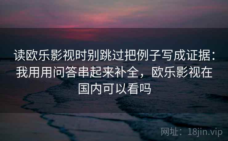 读欧乐影视时别跳过把例子写成证据：我用用问答串起来补全，欧乐影视在国内可以看吗