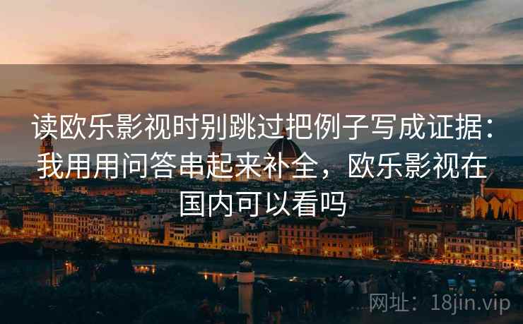 读欧乐影视时别跳过把例子写成证据：我用用问答串起来补全，欧乐影视在国内可以看吗