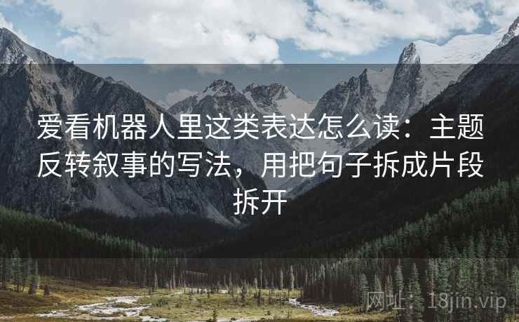 爱看机器人里这类表达怎么读：主题反转叙事的写法，用把句子拆成片段拆开