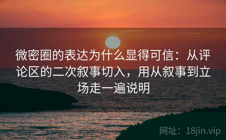微密圈的表达为什么显得可信：从评论区的二次叙事切入，用从叙事到立场走一遍说明