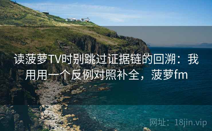 读菠萝TV时别跳过证据链的回溯：我用用一个反例对照补全，菠萝fm