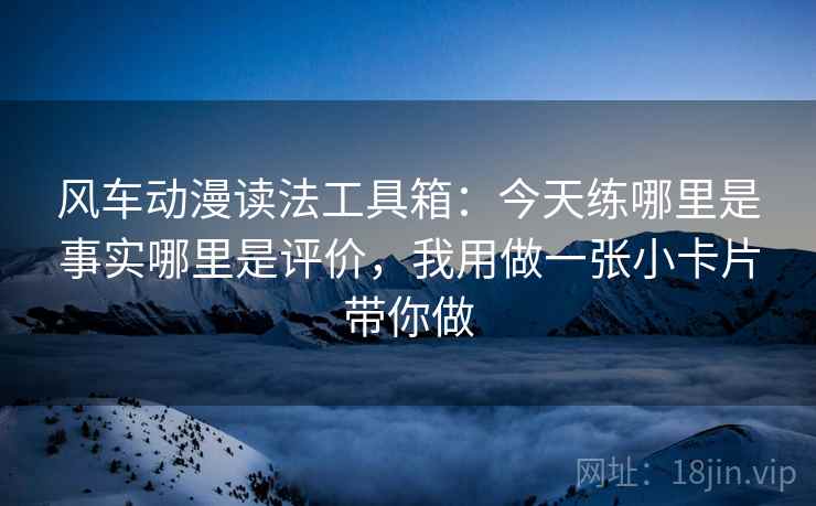 风车动漫读法工具箱：今天练哪里是事实哪里是评价，我用做一张小卡片带你做