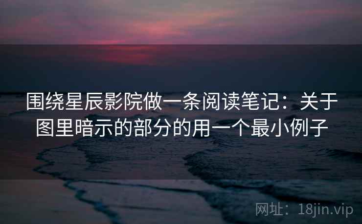 围绕星辰影院做一条阅读笔记：关于图里暗示的部分的用一个最小例子