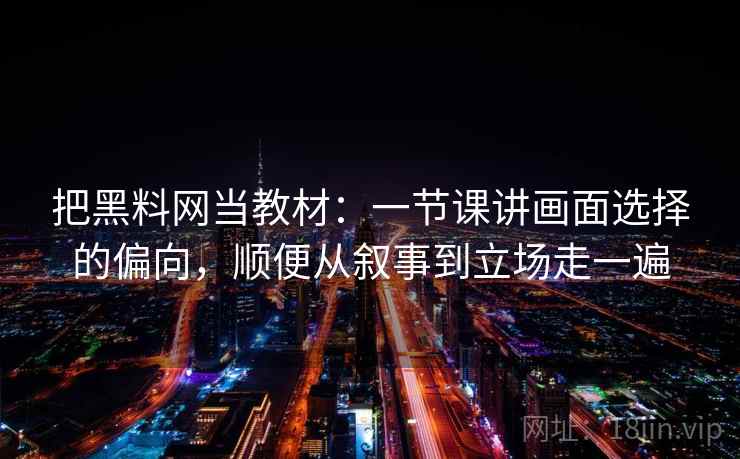 把黑料网当教材：一节课讲画面选择的偏向，顺便从叙事到立场走一遍