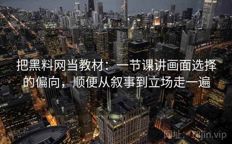 把黑料网当教材：一节课讲画面选择的偏向，顺便从叙事到立场走一遍