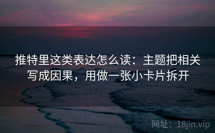 推特里这类表达怎么读：主题把相关写成因果，用做一张小卡片拆开