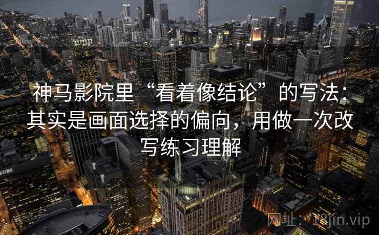 神马影院里“看着像结论”的写法：其实是画面选择的偏向，用做一次改写练习理解