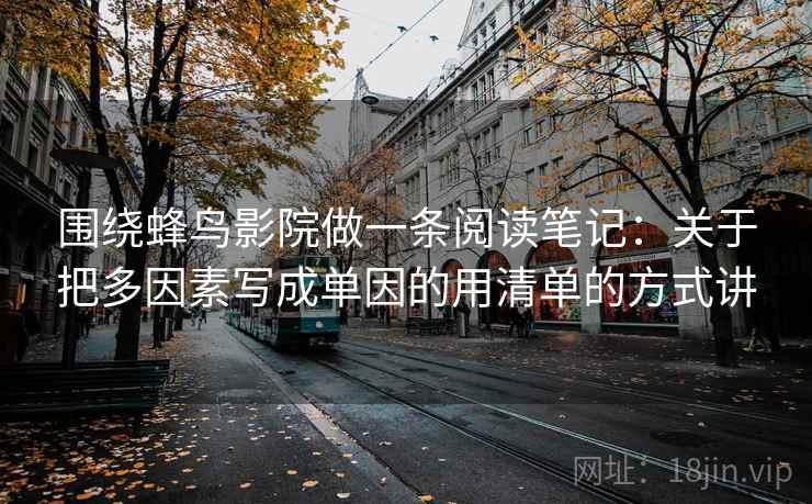 围绕蜂鸟影院做一条阅读笔记:关于把多因素写成单因的用清单的方式讲 围绕蜂鸟影院做一条阅读笔记:关于把多因素写成单因的用清单的方式讲