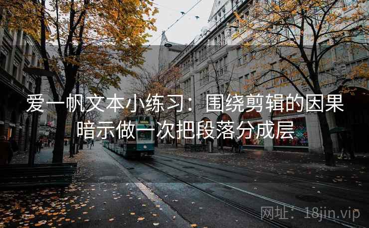 爱一帆文本小练习：围绕剪辑的因果暗示做一次把段落分成层