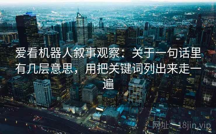 爱看机器人叙事观察:关于一句话里有几层意思,用把关键词列出来走一遍 爱看机器人叙事观察:关于一句话里有几层意思,用把关键词列出来走一遍