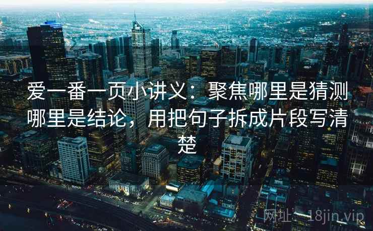 爱一番一页小讲义:聚焦哪里是猜测哪里是结论,用把句子拆成片段写清楚 爱一番一页小讲义:聚焦哪里是猜测哪里是结论,用把句子拆成片段写清楚