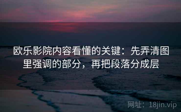 欧乐影院内容看懂的关键：先弄清图里强调的部分，再把段落分成层