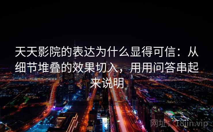 天天影院的表达为什么显得可信：从细节堆叠的效果切入，用用问答串起来说明