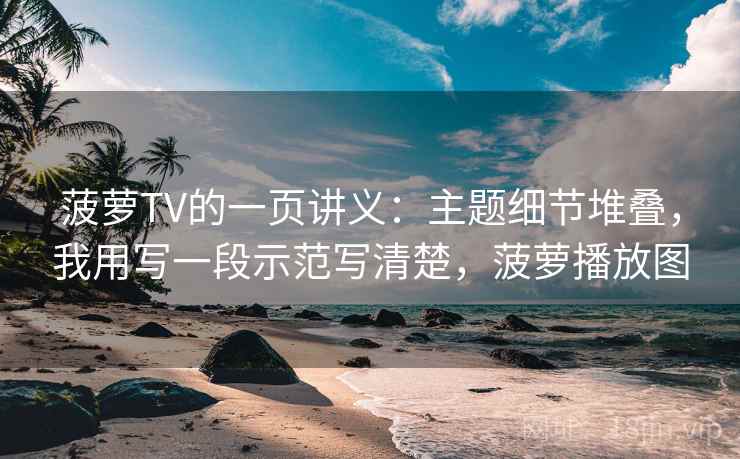菠萝TV的一页讲义：主题细节堆叠，我用写一段示范写清楚，菠萝播放图