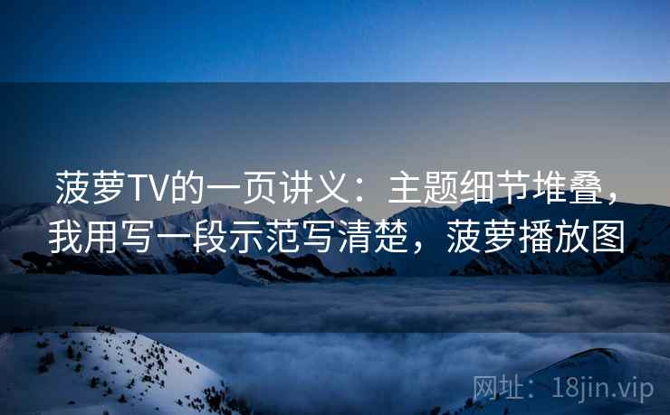 菠萝TV的一页讲义：主题细节堆叠，我用写一段示范写清楚，菠萝播放图