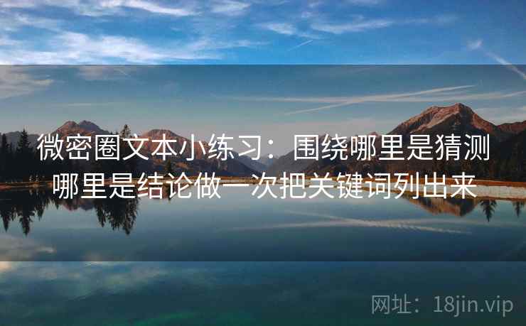 微密圈文本小练习：围绕哪里是猜测哪里是结论做一次把关键词列出来