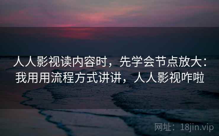人人影视读内容时，先学会节点放大：我用用流程方式讲讲，人人影视咋啦