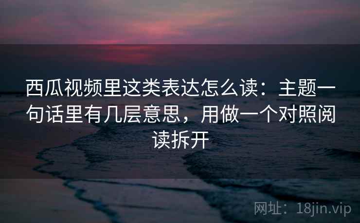 西瓜视频里这类表达怎么读：主题一句话里有几层意思，用做一个对照阅读拆开