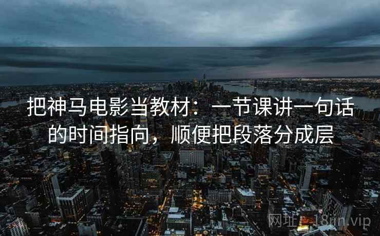 把神马电影当教材：一节课讲一句话的时间指向，顺便把段落分成层