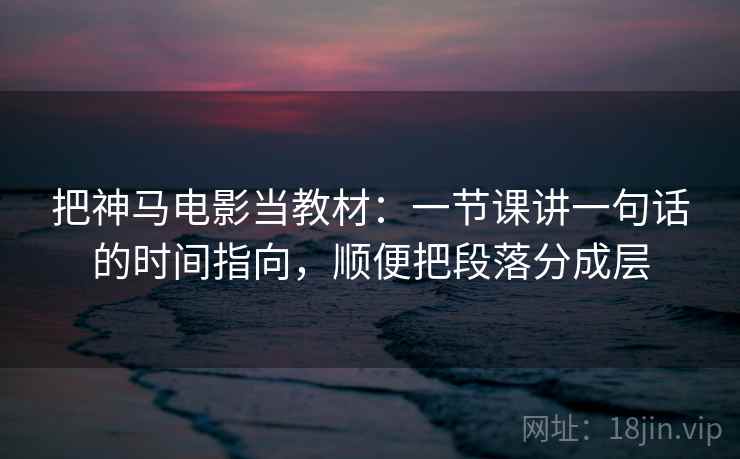 把神马电影当教材:一节课讲一句话的时间指向,顺便把段落分成层 把神马电影当教材:一节课讲一句话的时间指向,顺便把段落分成层
