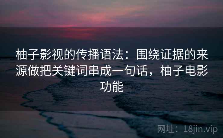 柚子影视的传播语法：围绕证据的来源做把关键词串成一句话，柚子电影功能