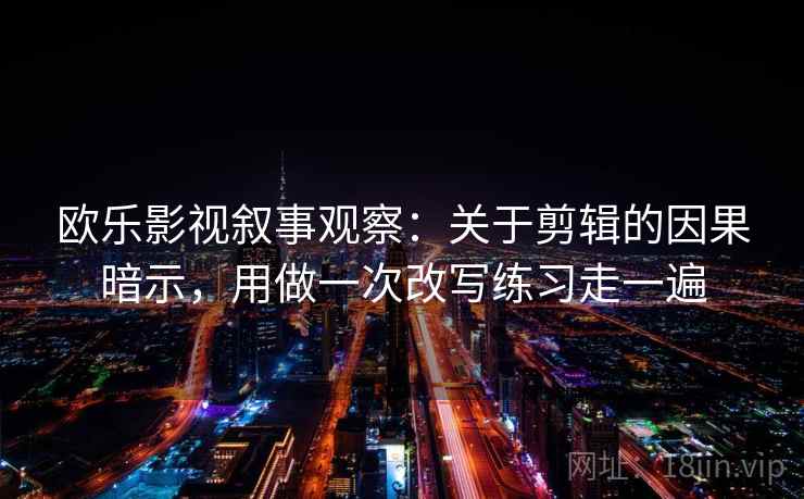 欧乐影视叙事观察:关于剪辑的因果暗示,用做一次改写练习走一遍 欧乐影视叙事观察:关于剪辑的因果暗示,用做一次改写练习走一遍