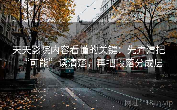天天影院内容看懂的关键：先弄清把“可能”读清楚，再把段落分成层