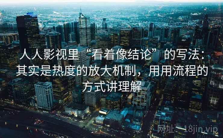 人人影视里“看着像结论”的写法:其实是热度的放大机制,用用流程的方式讲理解 人人影视里“看着像结论”的写法:其实是热度的放大机制,用用流程的方式讲理解