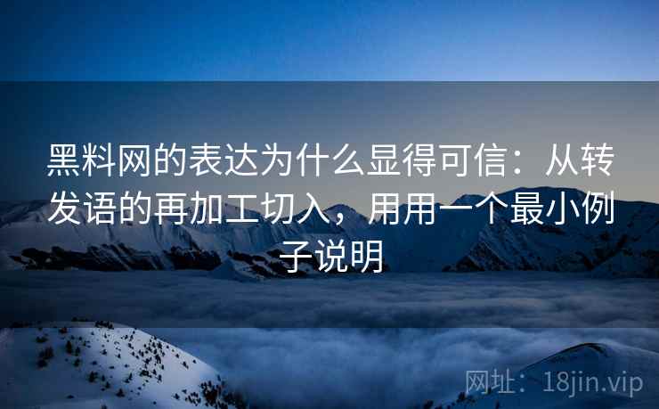 黑料网的表达为什么显得可信：从转发语的再加工切入，用用一个最小例子说明