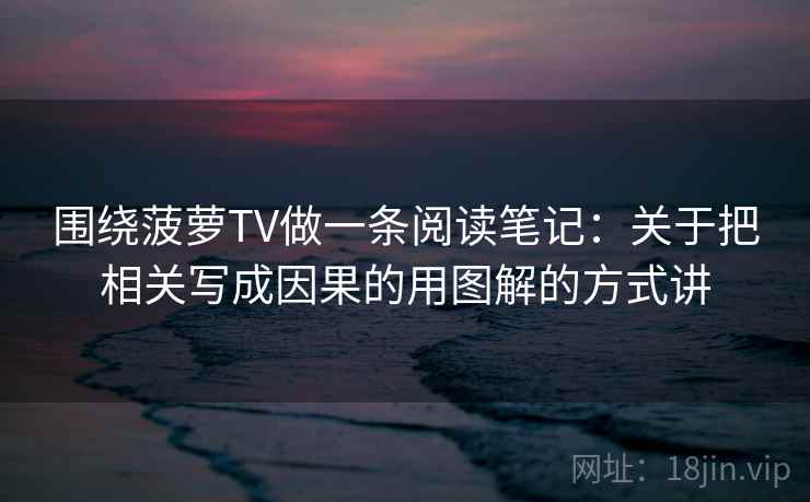 围绕菠萝TV做一条阅读笔记：关于把相关写成因果的用图解的方式讲