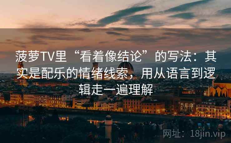 菠萝TV里“看着像结论”的写法：其实是配乐的情绪线索，用从语言到逻辑走一遍理解