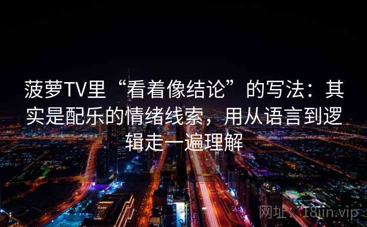 菠萝TV里“看着像结论”的写法：其实是配乐的情绪线索，用从语言到逻辑走一遍理解