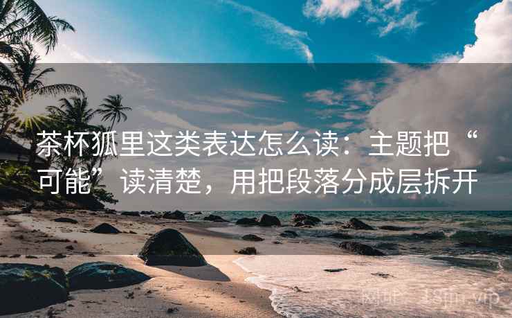茶杯狐里这类表达怎么读：主题把“可能”读清楚，用把段落分成层拆开