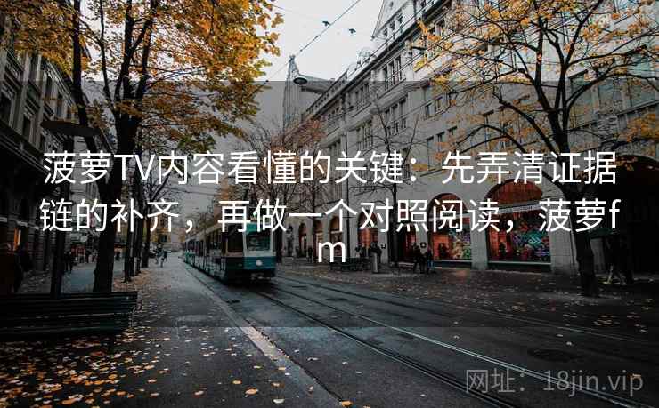 菠萝TV内容看懂的关键：先弄清证据链的补齐，再做一个对照阅读，菠萝fm
