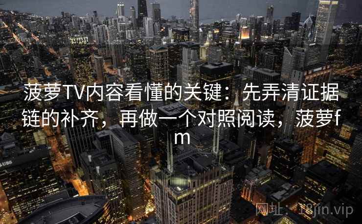 菠萝TV内容看懂的关键：先弄清证据链的补齐，再做一个对照阅读，菠萝fm