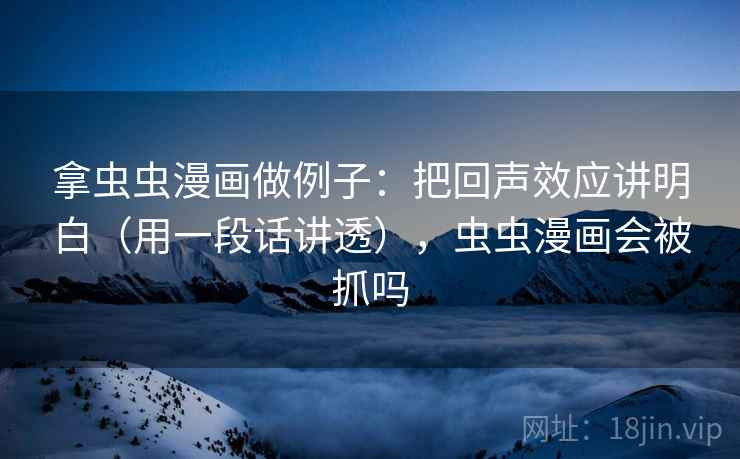 拿虫虫漫画做例子：把回声效应讲明白（用一段话讲透），虫虫漫画会被抓吗