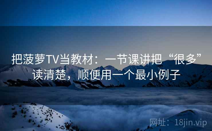 把菠萝TV当教材：一节课讲把“很多”读清楚，顺便用一个最小例子