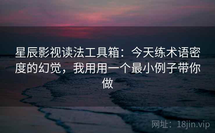 星辰影视读法工具箱：今天练术语密度的幻觉，我用用一个最小例子带你做