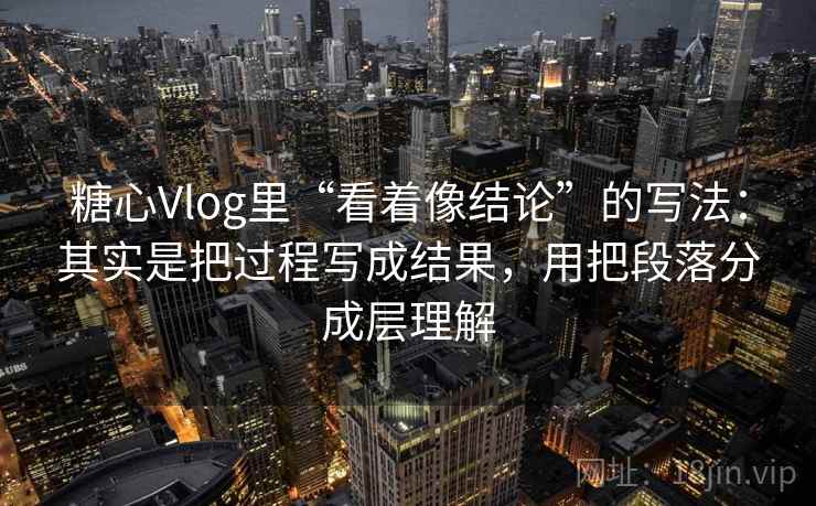 糖心Vlog里“看着像结论”的写法:其实是把过程写成结果,用把段落分成层理解 糖心Vlog里“看着像结论”的写法:其实是把过程写成结果,用把段落分成层理解
