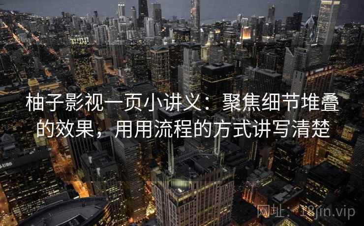 柚子影视一页小讲义：聚焦细节堆叠的效果，用用流程的方式讲写清楚