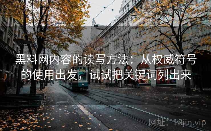 黑料网内容的读写方法：从权威符号的使用出发，试试把关键词列出来