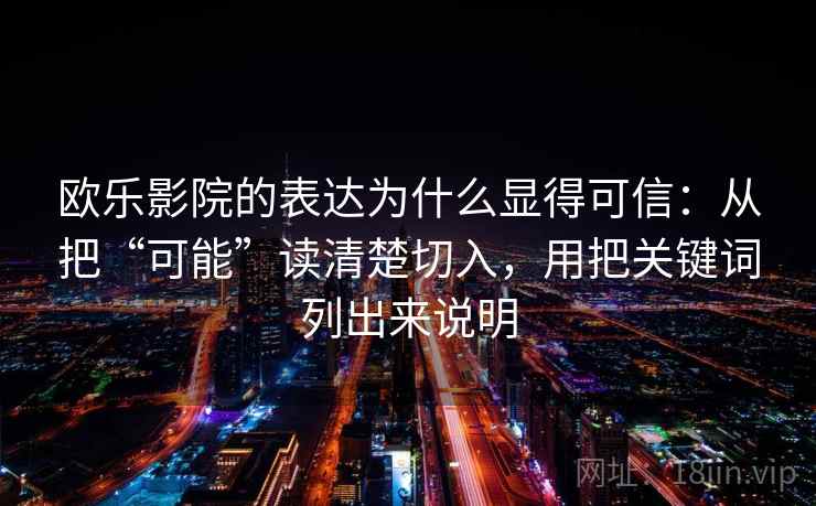 欧乐影院的表达为什么显得可信：从把“可能”读清楚切入，用把关键词列出来说明