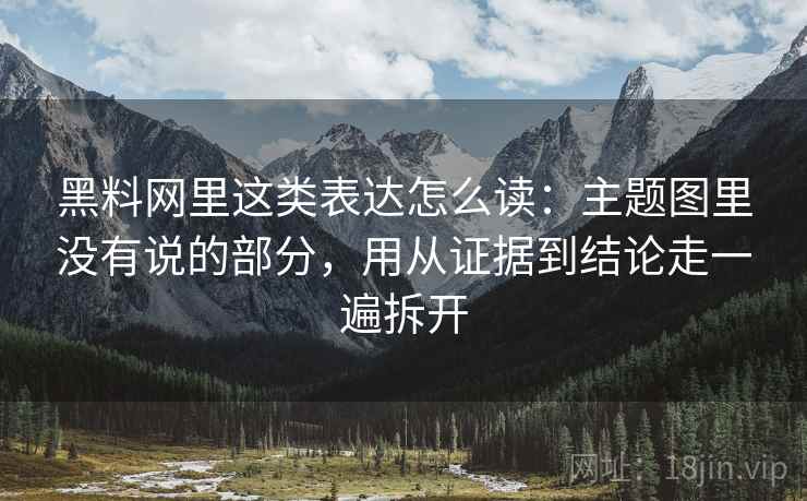 黑料网里这类表达怎么读：主题图里没有说的部分，用从证据到结论走一遍拆开