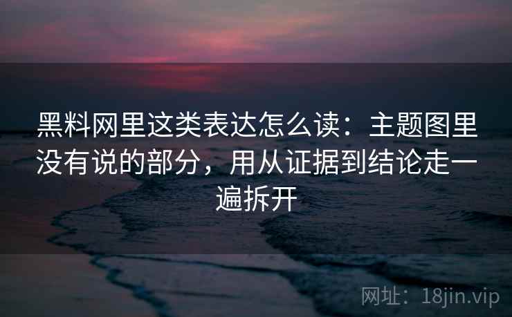 黑料网里这类表达怎么读：主题图里没有说的部分，用从证据到结论走一遍拆开