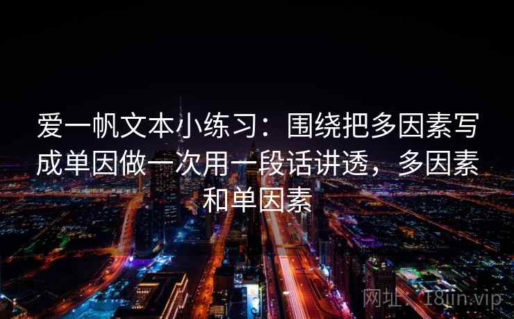 爱一帆文本小练习：围绕把多因素写成单因做一次用一段话讲透，多因素和单因素
