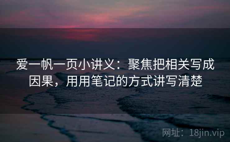 爱一帆一页小讲义：聚焦把相关写成因果，用用笔记的方式讲写清楚