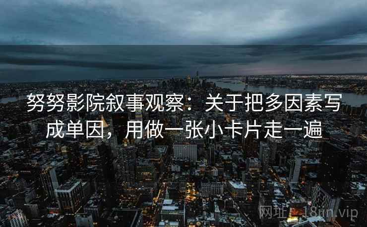 努努影院叙事观察：关于把多因素写成单因，用做一张小卡片走一遍