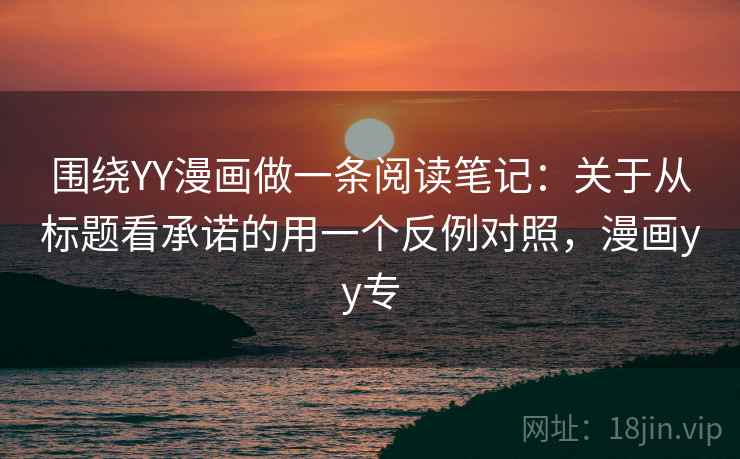 围绕YY漫画做一条阅读笔记：关于从标题看承诺的用一个反例对照，漫画yy专
