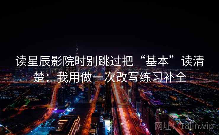 读星辰影院时别跳过把“基本”读清楚：我用做一次改写练习补全